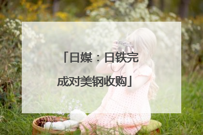 日媒：日铁完成对美钢收购