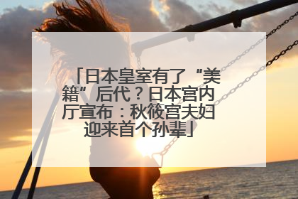 日本皇室有了“美籍”后代？日本宫内厅宣布：秋筱宫夫妇迎来首个孙辈