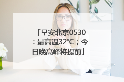 早安北京0530：最高温32℃；今日晚高峰将提前