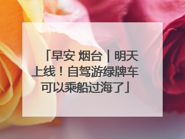 早安 烟台｜明天上线！自驾游绿牌车可以乘船过海了