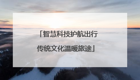 智慧科技护航出行 传统文化温暖旅途