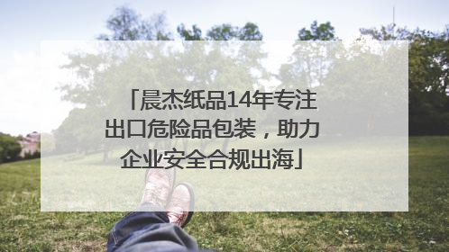 晨杰纸品14年专注出口危险品包装，助力企业安全合规出海