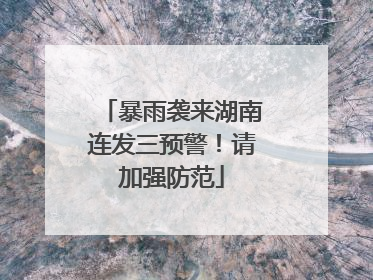 暴雨袭来湖南连发三预警！请加强防范