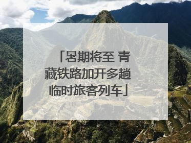 暑期将至 青藏铁路加开多趟临时旅客列车