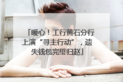 暖心！工行黄石分行上演“寻主行动”，遗失钱包完璧归赵