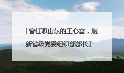 曾任职山东的王心富，履新省级党委组织部部长