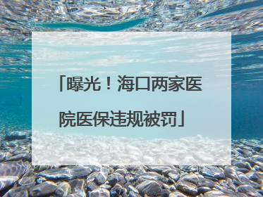 曝光！海口两家医院医保违规被罚