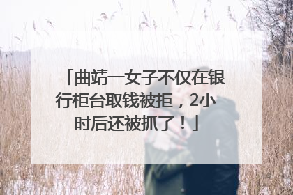 曲靖一女子不仅在银行柜台取钱被拒，2小时后还被抓了！