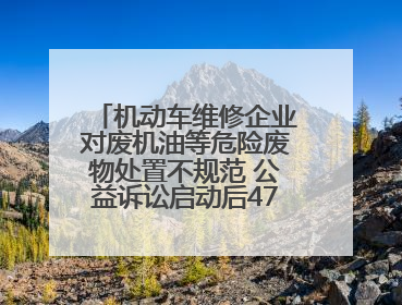 机动车维修企业对废机油等危险废物处置不规范 公益诉讼启动后47家企业依法备案