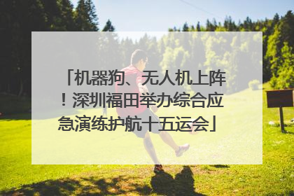机器狗、无人机上阵！深圳福田举办综合应急演练护航十五运会