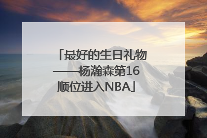 最好的生日礼物——杨瀚森第16顺位进入NBA