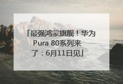 最强鸿蒙旗舰！华为Pura 80系列来了：6月11日见