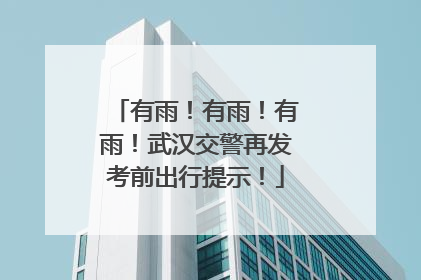 有雨！有雨！有雨！武汉交警再发考前出行提示！