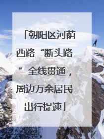 朝阳区河荫西路“断头路”全线贯通，周边万余居民出行提速