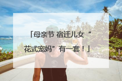 母亲节 宿迁儿女“花式宠妈”有一套！