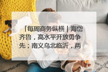 每周商务纵横｜海岱齐鲁，高水平开放勇争先；南义乌北临沂，两扇窗里观外贸