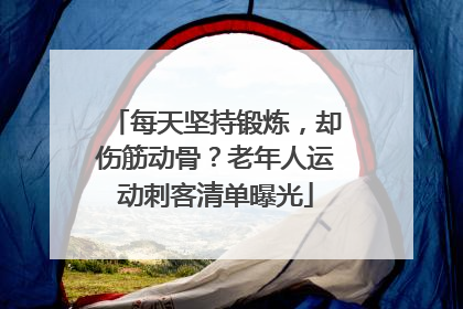 每天坚持锻炼，却伤筋动骨？老年人运动刺客清单曝光