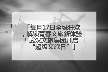每月17日全城狂欢，解锁青春文旅新体验！武汉文旅集团开启 “超级文旅日”