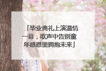毕业典礼上演温情一幕，歌声中告别童年感恩里拥抱未来
