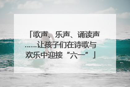 歌声、乐声、诵读声……让孩子们在诗歌与欢乐中迎接“六一”