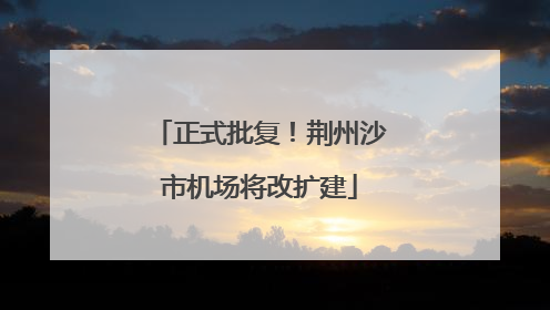 正式批复！荆州沙市机场将改扩建