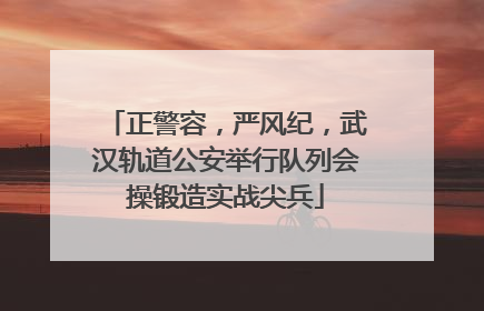 正警容，严风纪，武汉轨道公安举行队列会操锻造实战尖兵