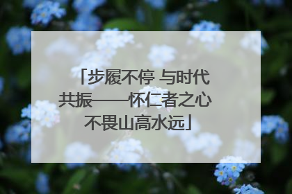 步履不停 与时代共振——怀仁者之心 不畏山高水远