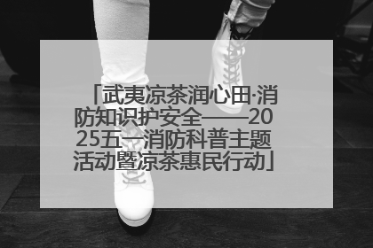武夷凉茶润心田·消防知识护安全——2025五一消防科普主题活动暨凉茶惠民行动