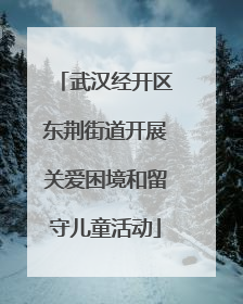 武汉经开区东荆街道开展关爱困境和留守儿童活动