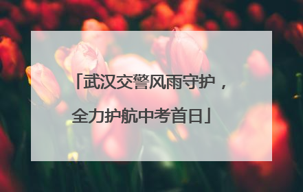 武汉交警风雨守护，全力护航中考首日