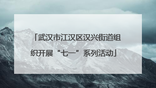 武汉市江汉区汉兴街道组织开展“七一”系列活动