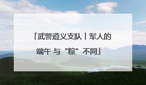 武警遵义支队︱军人的端午 与“粽”不同