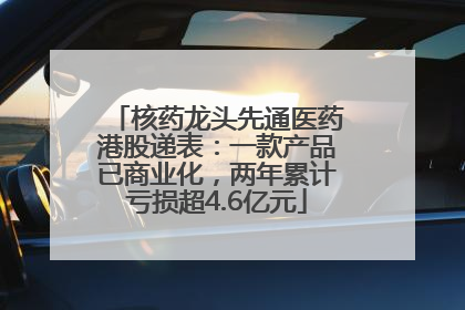 核药龙头先通医药港股递表：一款产品已商业化，两年累计亏损超4.6亿元