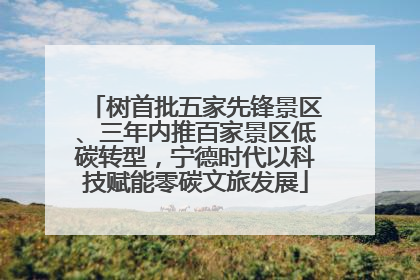 树首批五家先锋景区、三年内推百家景区低碳转型，宁德时代以科技赋能零碳文旅发展
