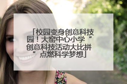 校园变身创意科技园!大窑中心小学“创意科技活动大比拼”点燃科学梦想