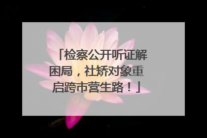 检察公开听证解困局，社矫对象重启跨市营生路！