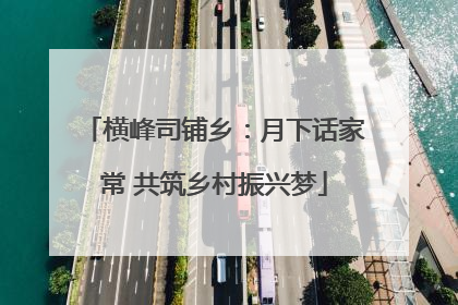 横峰司铺乡：月下话家常 共筑乡村振兴梦