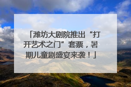 潍坊大剧院推出“打开艺术之门”套票，暑期儿童剧盛宴来袭！