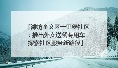 潍坊奎文区十里堡社区：推出外卖送餐专用车 探索社区服务新路径