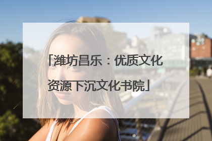 潍坊昌乐：优质文化资源下沉文化书院