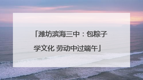 潍坊滨海三中：包粽子学文化 劳动中过端午
