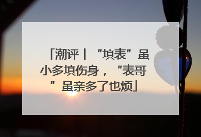 潮评丨“填表”虽小多填伤身，“表哥”虽亲多了也烦