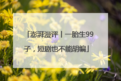 澎湃漫评丨一胎生99子，短剧也不能胡编