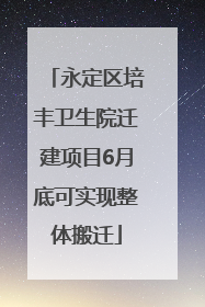 永定区培丰卫生院迁建项目6月底可实现整体搬迁