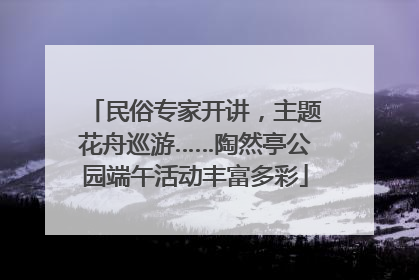 民俗专家开讲，主题花舟巡游……陶然亭公园端午活动丰富多彩