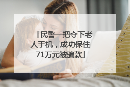 民警一把夺下老人手机，成功保住71万元被骗款