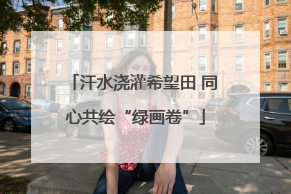 汗水浇灌希望田 同心共绘“绿画卷”