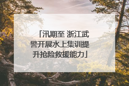 汛期至 浙江武警开展水上集训提升抢险救援能力