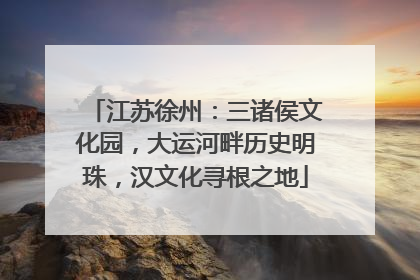 江苏徐州：三诸侯文化园，大运河畔历史明珠，汉文化寻根之地