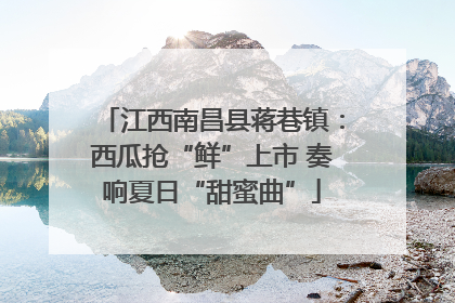 江西南昌县蒋巷镇：西瓜抢“鲜”上市 奏响夏日“甜蜜曲”